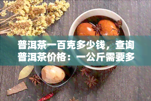 普洱茶一百克多少钱，查询普洱茶价格：一公斤需要多少元？