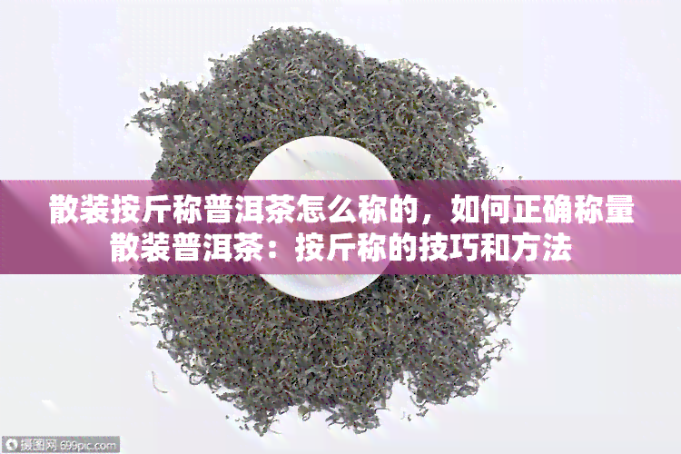 散装按斤称普洱茶怎么称的，如何正确称量散装普洱茶：按斤称的技巧和方法