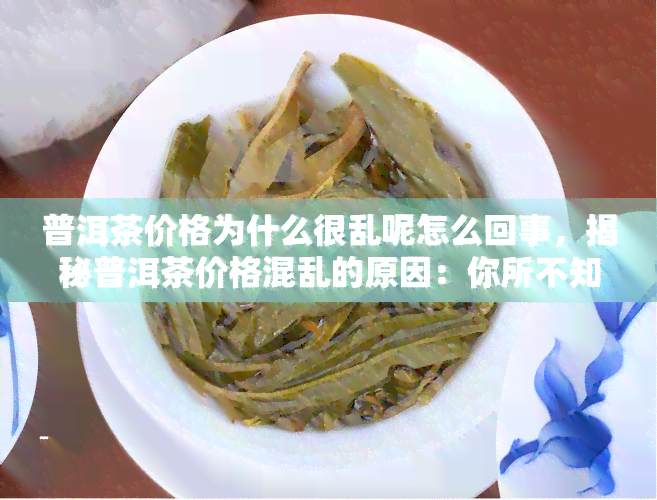 普洱茶价格为什么很乱呢怎么回事，揭秘普洱茶价格混乱的原因：你所不知道的真相