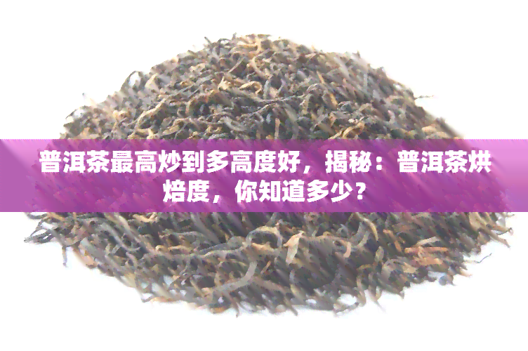 普洱茶更高炒到多高度好，揭秘：普洱茶烘焙度，你知道多少？