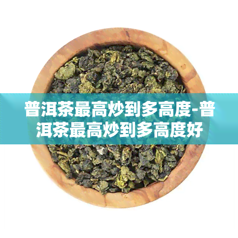 普洱茶更高炒到多高度-普洱茶更高炒到多高度好