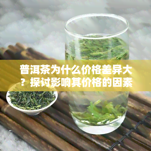 普洱茶为什么价格差异大？探讨影响其价格的因素