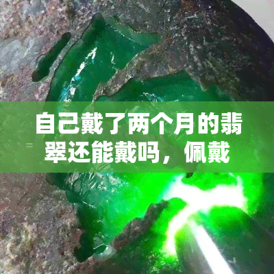 自己戴了两个月的翡翠还能戴吗，佩戴两个月的翡翠还能继续佩戴吗？你需要知道的事情