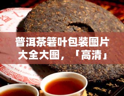 普洱茶箬叶包装图片大全大图，「高清」普洱茶箬叶包装图片大全：精美大图欣