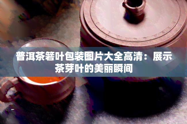 普洱茶箬叶包装图片大全高清：展示茶芽叶的美丽瞬间