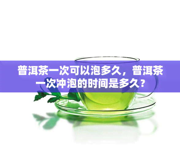 普洱茶一次可以泡多久，普洱茶一次冲泡的时间是多久？