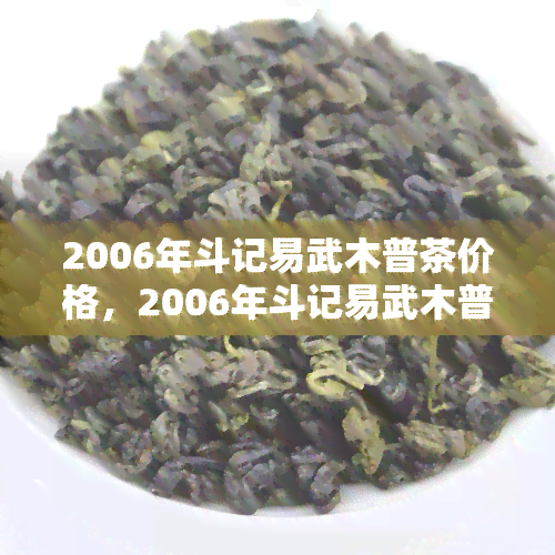 2006年斗记易武木普茶价格，2006年斗记易武木普洱茶价格一览