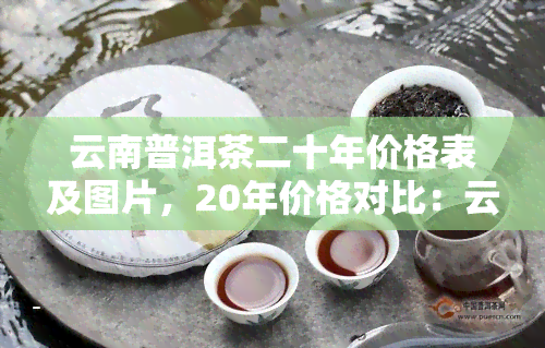 云南普洱茶二十年价格表及图片，20年价格对比：云南普洱茶历年价格走势及精美图片展示