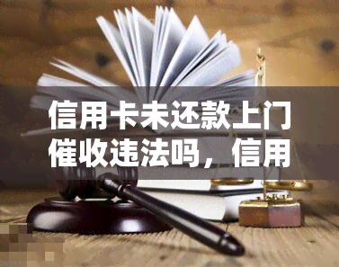 信用卡未还款上门违法吗，信用卡逾期未还款是否涉及违法？探讨上门的合法性