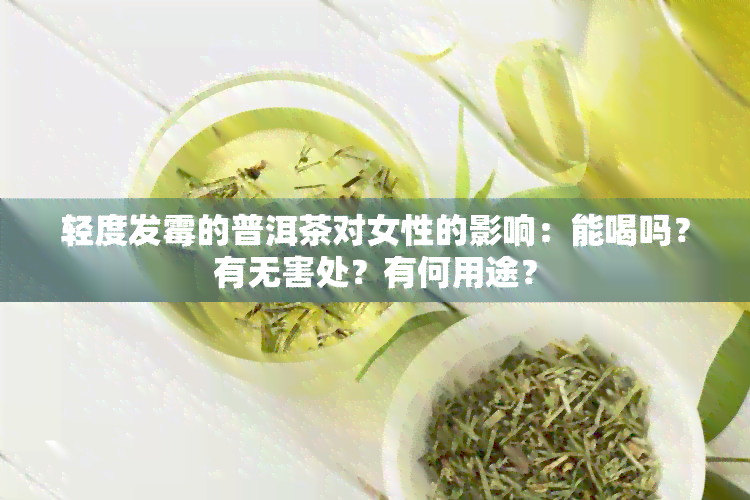 轻度发霉的普洱茶对女性的影响：能喝吗？有无害处？有何用途？