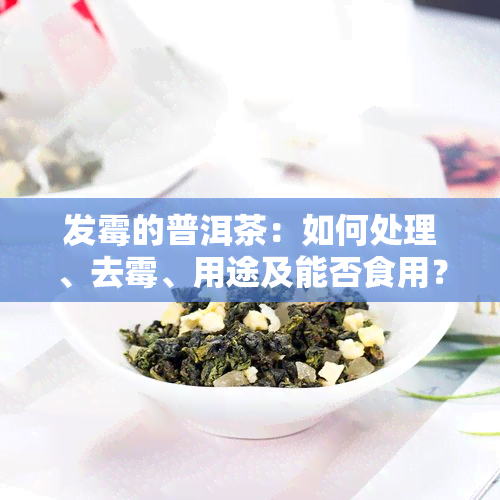 发霉的普洱茶：如何处理、去霉、用途及能否食用？