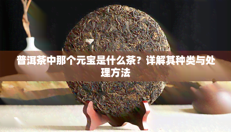 普洱茶中那个元宝是什么茶？详解其种类与处理方法