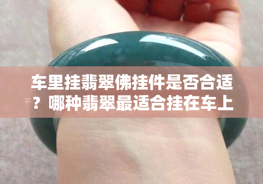 车里挂翡翠佛挂件是否合适？哪种翡翠最适合挂在车上？更佳选择是什么？