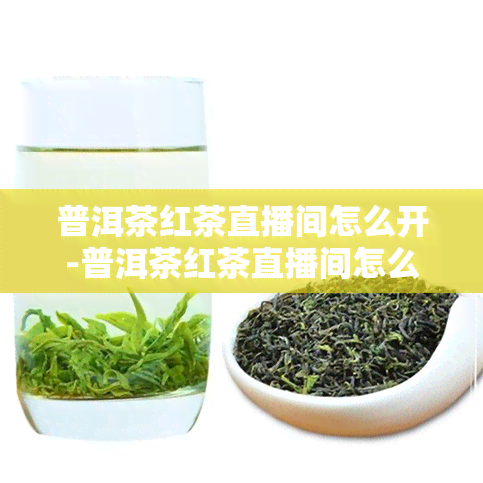 普洱茶红茶直播间怎么开-普洱茶红茶直播间怎么开店