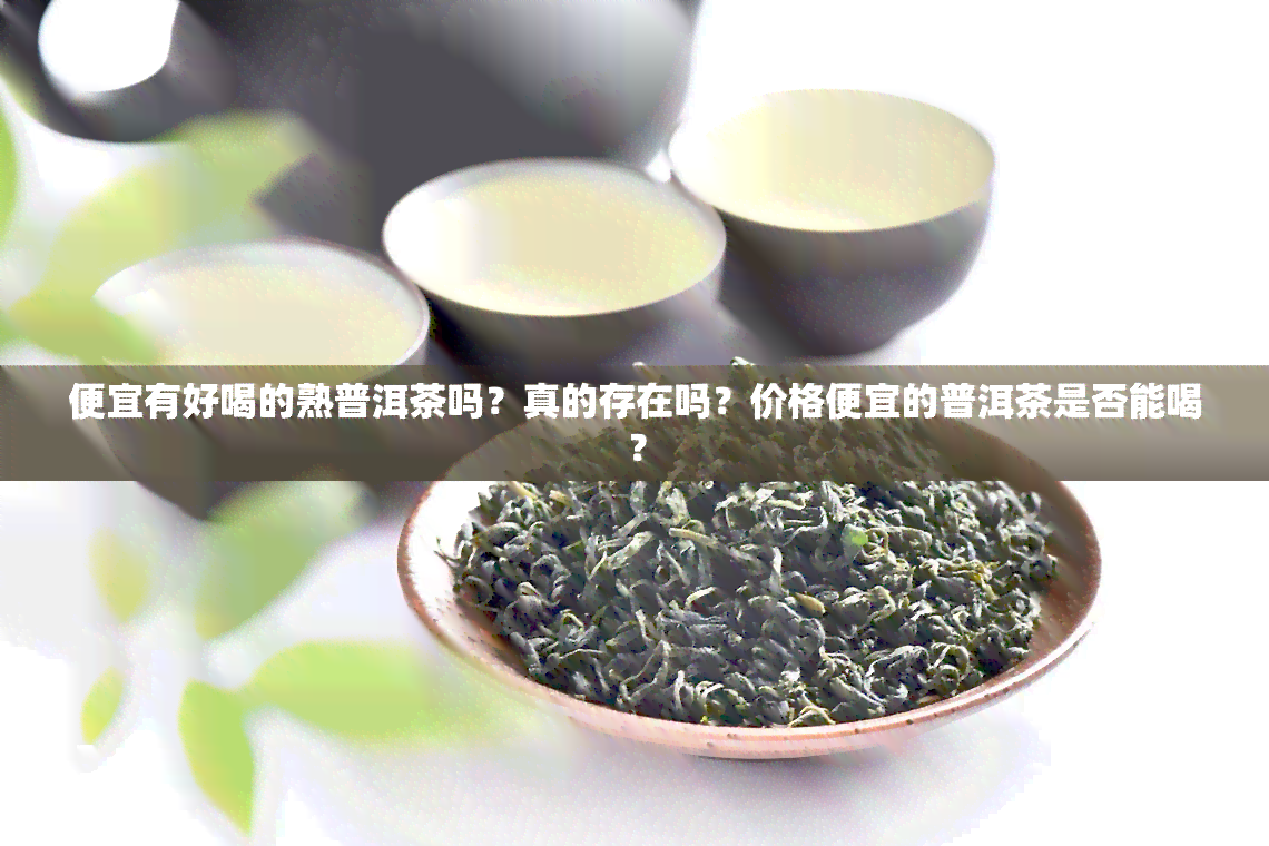 便宜有好喝的熟普洱茶吗？真的存在吗？价格便宜的普洱茶是否能喝？