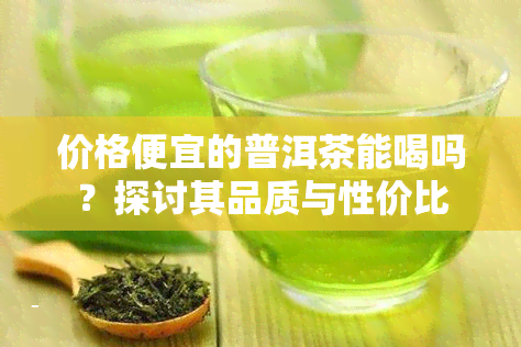 价格便宜的普洱茶能喝吗？探讨其品质与性价比