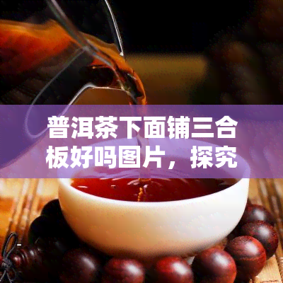 普洱茶下面铺三合板好吗图片，探究普洱茶与三合板的搭配：一张图告诉你是否适合