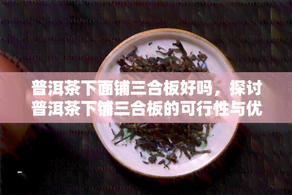 普洱茶下面铺三合板好吗，探讨普洱茶下铺三合板的可行性与优缺点