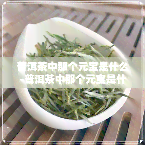 普洱茶中那个元宝是什么-普洱茶中那个元宝是什么意思