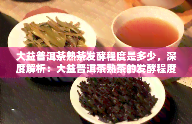 大益普洱茶熟茶发酵程度是多少，深度解析：大益普洱茶熟茶的发酵程度究竟是多少？