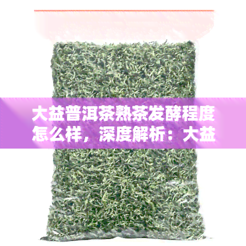 大益普洱茶熟茶发酵程度怎么样，深度解析：大益普洱茶熟茶的发酵程度究竟如何？