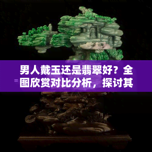 男人戴玉还是翡翠好？全图欣赏对比分析，探讨其对身体的好处