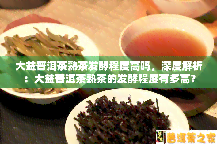 大益普洱茶熟茶发酵程度高吗，深度解析：大益普洱茶熟茶的发酵程度有多高？