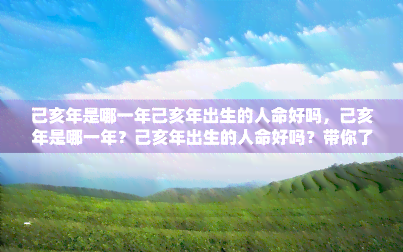 己亥年是哪一年己亥年出生的人命好吗，己亥年是哪一年？己亥年出生的人命好吗？带你了解中国传统干支年法与命运关系