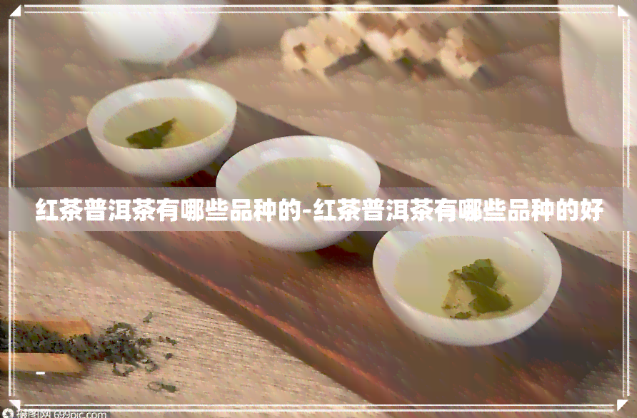 红茶普洱茶有哪些品种的-红茶普洱茶有哪些品种的好