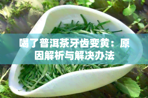 喝了普洱茶牙齿变黄：原因解析与解决办法