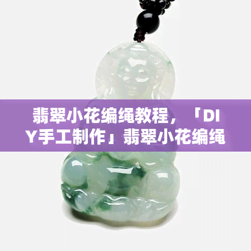 翡翠小花编绳教程，「DIY手工制作」翡翠小花编绳教程，简单易学，优雅美观！