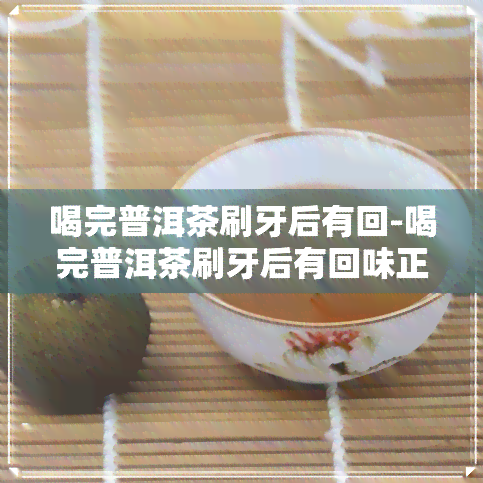 喝完普洱茶刷牙后有回-喝完普洱茶刷牙后有回味正常吗