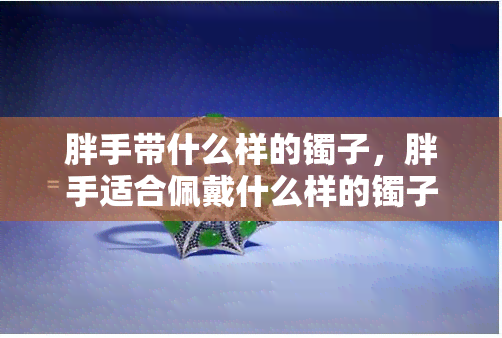 胖手带什么样的镯子，胖手适合佩戴什么样的镯子？