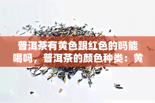 普洱茶有黄色跟红色的吗能喝吗，普洱茶的颜色种类：黄茶和红茶，它们能安全饮用吗？