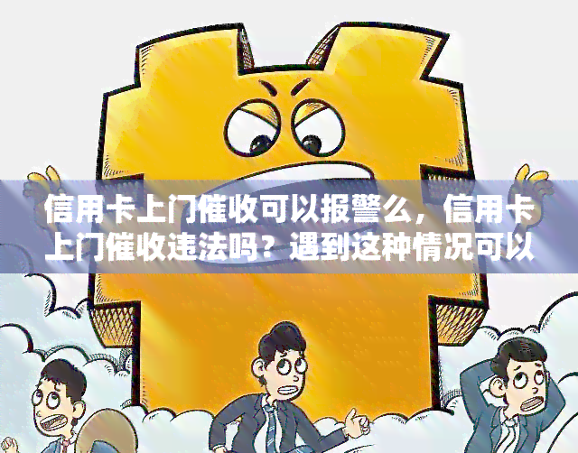 信用卡上门可以报警么，信用卡上门违法吗？遇到这种情况可以报警吗？