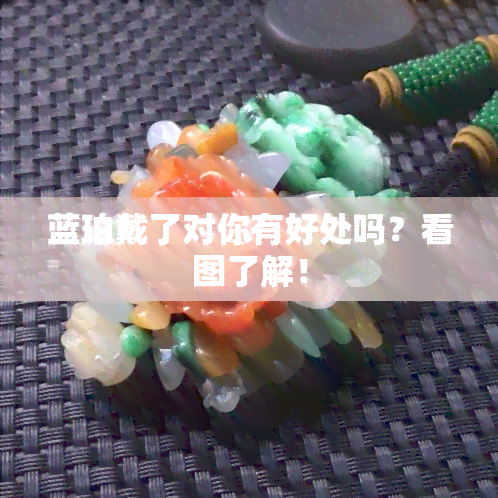 蓝珀戴了对你有好处吗？看图了解！