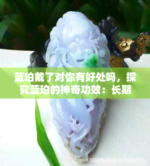 蓝珀戴了对你有好处吗，探究蓝珀的神奇功效：长期佩戴真的对你有益吗？