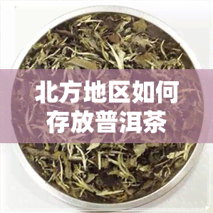 北方地区如何存放普洱茶-北方地区如何存放普洱茶叶