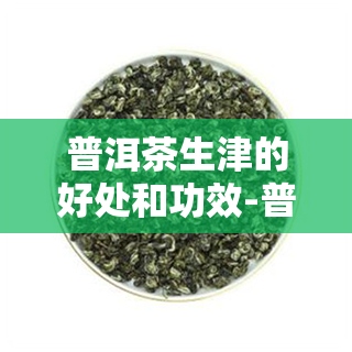 普洱茶生津的好处和功效-普洱茶生津的好处和功效是什么