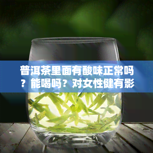 普洱茶里面有酸味正常吗？能喝吗？对女性健有影响吗？