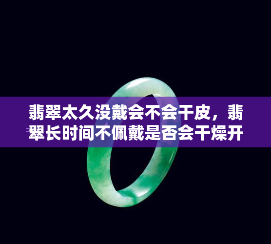 翡翠太久没戴会不会干皮，翡翠长时间不佩戴是否会干燥开裂？