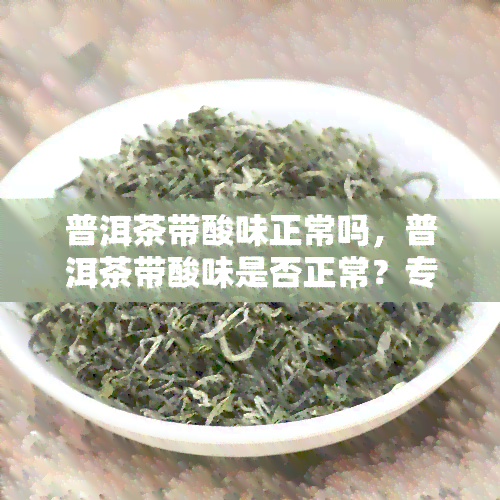 普洱茶带酸味正常吗，普洱茶带酸味是否正常？专家解读