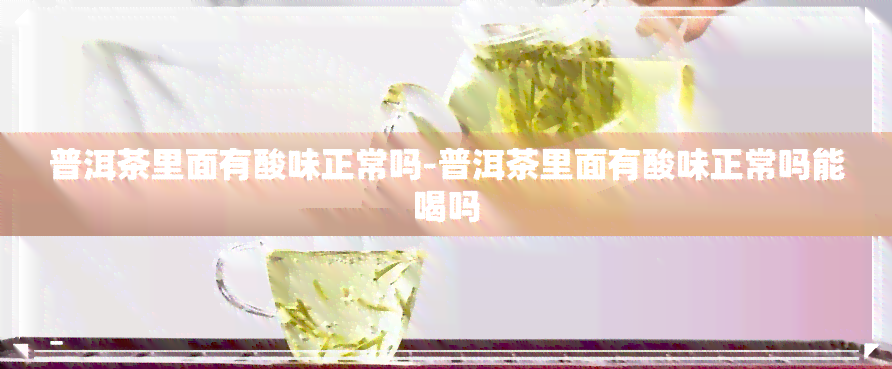 普洱茶里面有酸味正常吗-普洱茶里面有酸味正常吗能喝吗