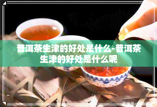 普洱茶生津的好处是什么-普洱茶生津的好处是什么呢