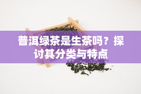 普洱绿茶是生茶吗？探讨其分类与特点