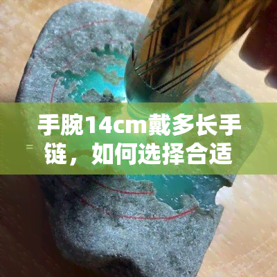 手腕14cm戴多长手链，如何选择合适长度的手链：以手腕14cm为例