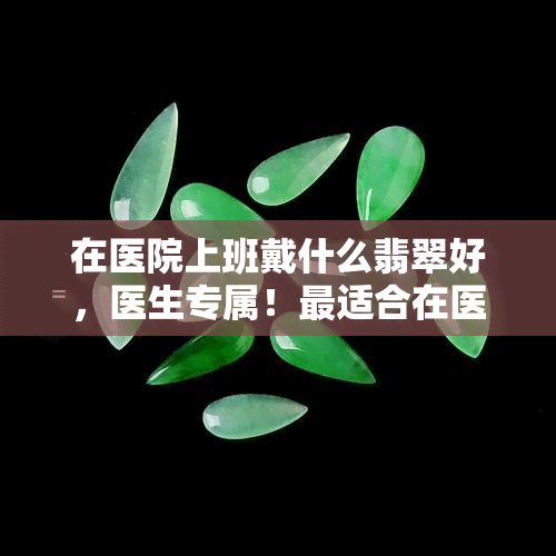 在医院上班戴什么翡翠好，医生专属！最适合在医院佩戴的翡翠饰品推荐