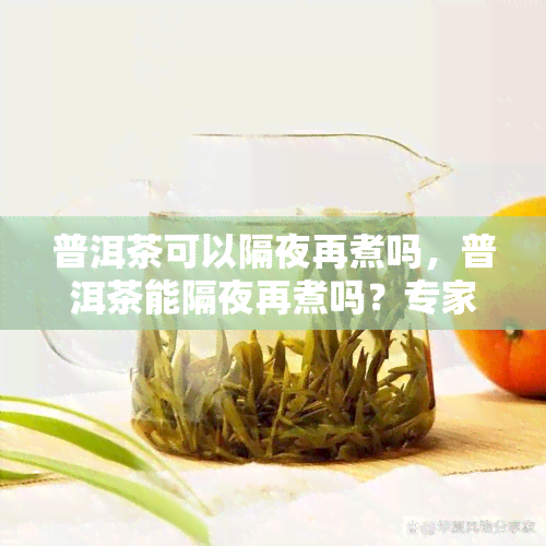 普洱茶可以隔夜再煮吗，普洱茶能隔夜再煮吗？专家解答