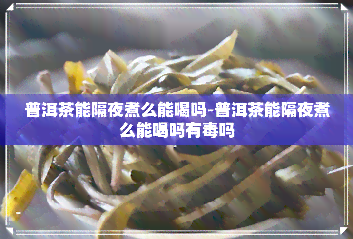 普洱茶能隔夜煮么能喝吗-普洱茶能隔夜煮么能喝吗有吗