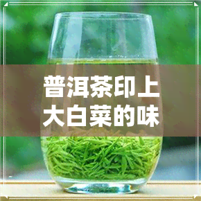 普洱茶印上大白菜的味道-普洱茶印上大白菜的味道是什么